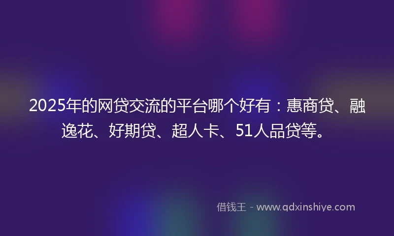 2025年的网贷交流的平台哪个好有：惠商贷、融逸花、好期贷、超人卡、51人品贷等。