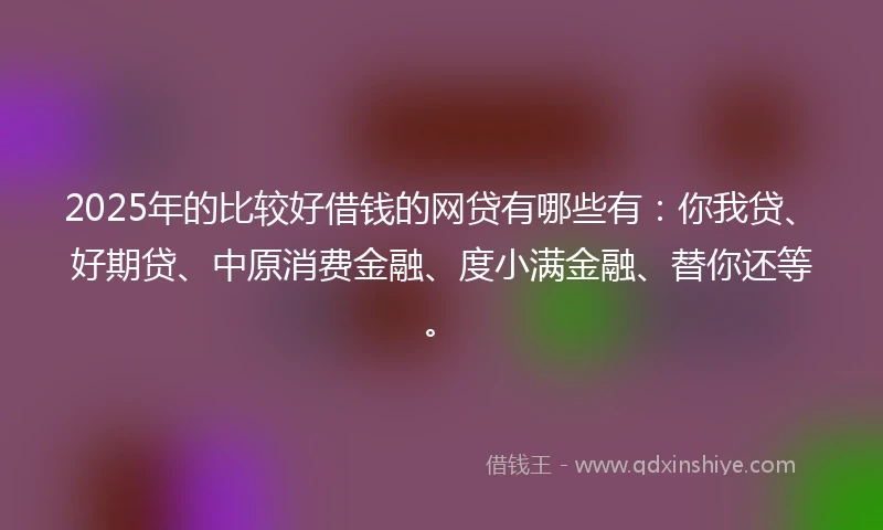 2025年的比较好借钱的网贷有哪些有：你我贷、好期贷、中原消费金融、度小满金融、替你还等。