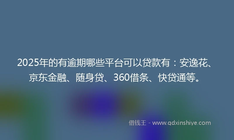 2025年的有逾期哪些平台可以贷款有：安逸花、京东金融、随身贷、360借条、快贷通等。