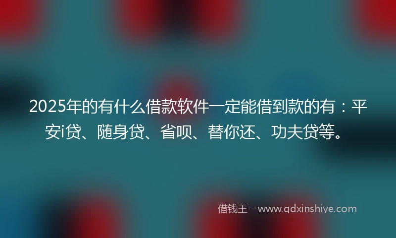 2025年的有什么借款软件一定能借到款的有：平安i贷、随身贷、省呗、替你还、功夫贷等。