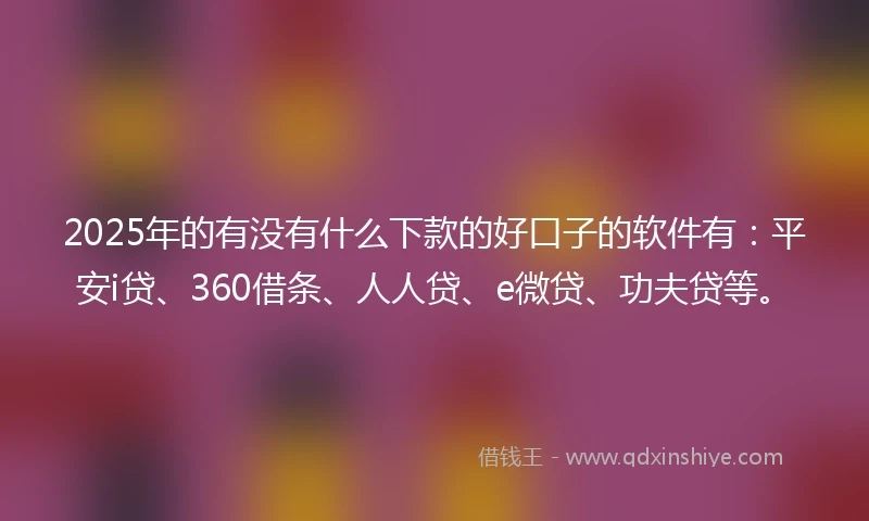 2025年的有没有什么下款的好口子的软件有：平安i贷、360借条、人人贷、e微贷、功夫贷等。