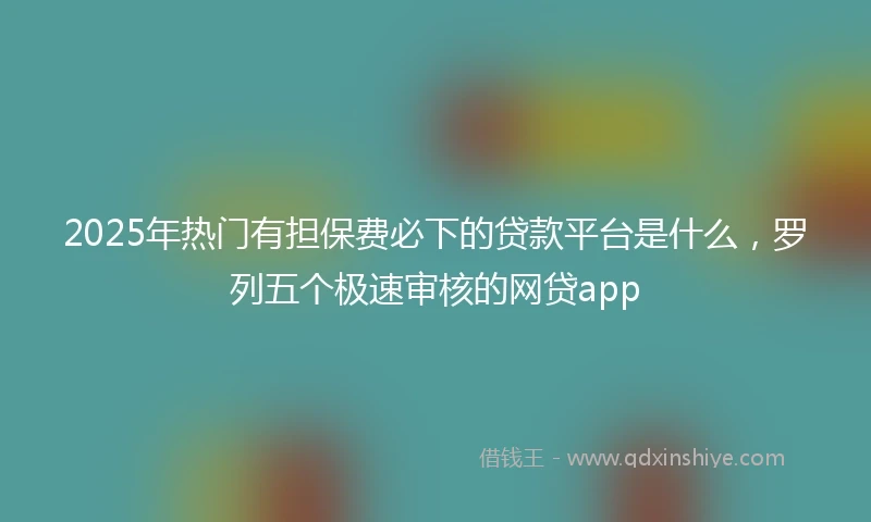 2025年热门有担保费必下的贷款平台是什么，罗列五个极速审核的网贷app