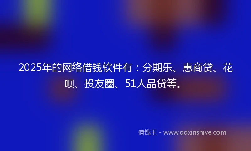 2025年的网络借钱软件有：分期乐、惠商贷、花呗、投友圈、51人品贷等。