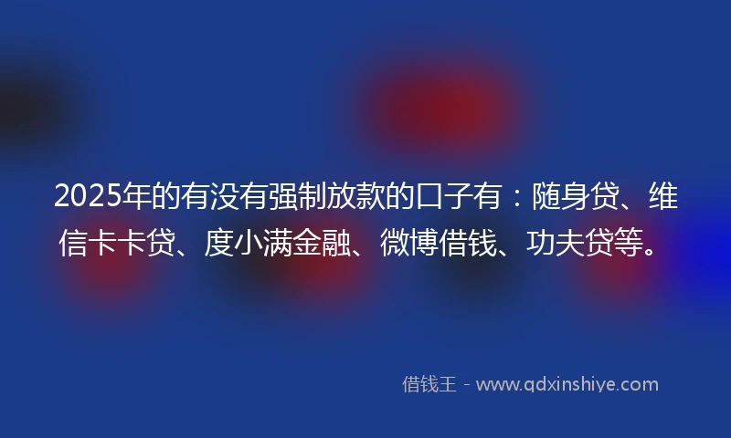 2025年的有没有强制放款的口子有：随身贷、维信卡卡贷、度小满金融、微博借钱、功夫贷等。