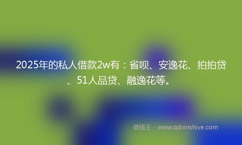 2025年的私人借款2w有：省呗、安逸花、拍拍贷、51人品贷、融逸花等。