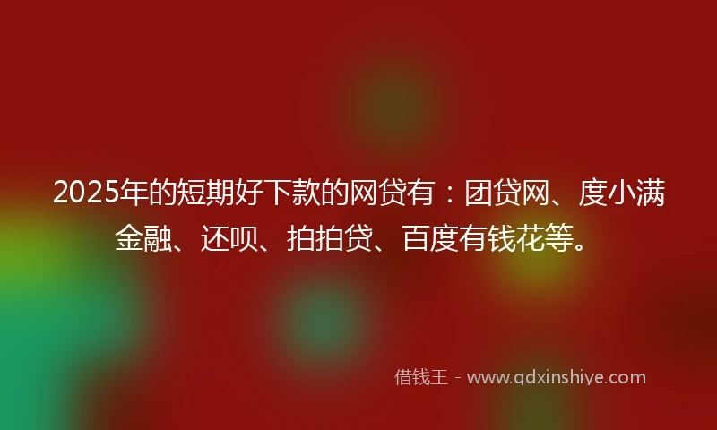 2025年的短期好下款的网贷有：团贷网、度小满金融、还呗、拍拍贷、百度有钱花等。