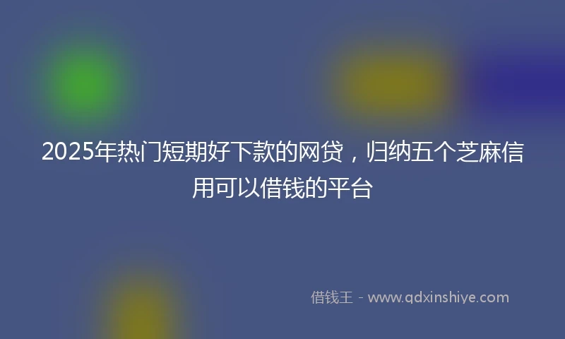 2025年热门短期好下款的网贷，归纳五个芝麻信用可以借钱的平台