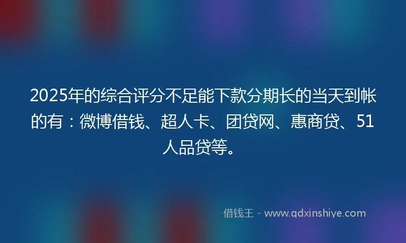 2025年的综合评分不足能下款分期长的当天到帐的有：微博借钱、超人卡、团贷网、惠商贷、51人品贷等。