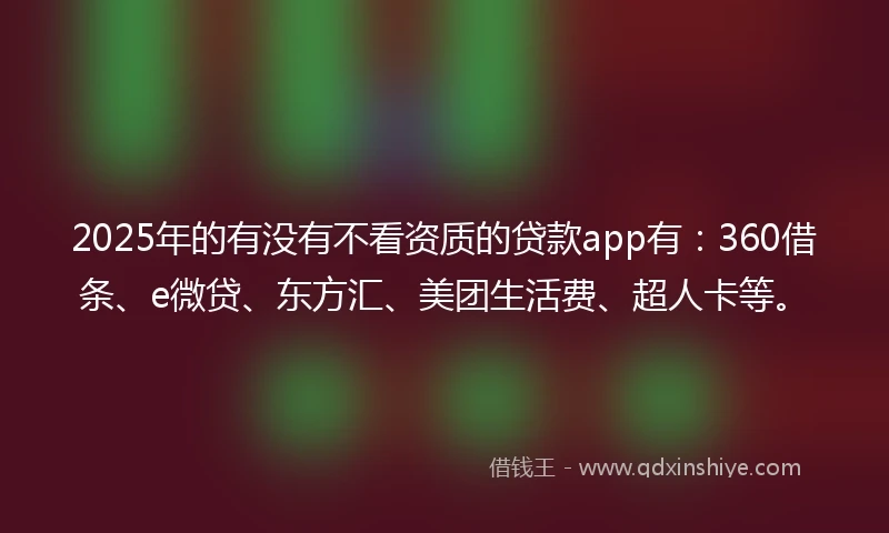 2025年的有没有不看资质的贷款app有：360借条、e微贷、东方汇、美团生活费、超人卡等。