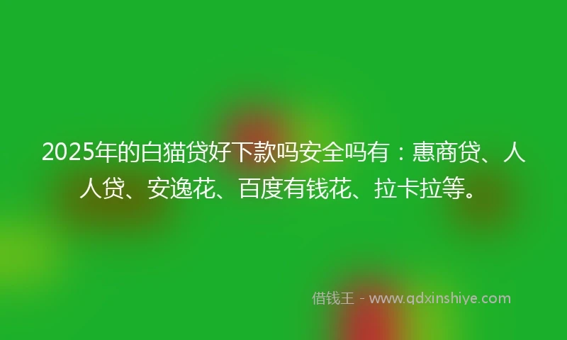 2025年的白猫贷好下款吗安全吗有：惠商贷、人人贷、安逸花、百度有钱花、拉卡拉等。