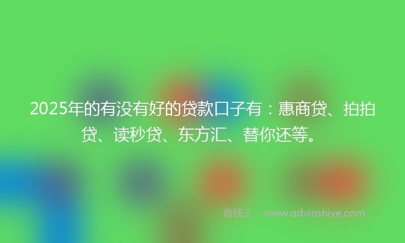 2025年的有没有好的贷款口子有：惠商贷、拍拍贷、读秒贷、东方汇、替你还等。