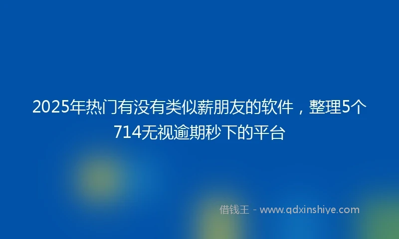 2025年热门有没有类似薪朋友的软件，整理5个714无视逾期秒下的平台