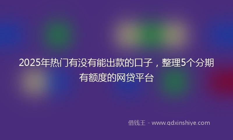 2025年热门有没有能出款的口子，整理5个分期有额度的网贷平台