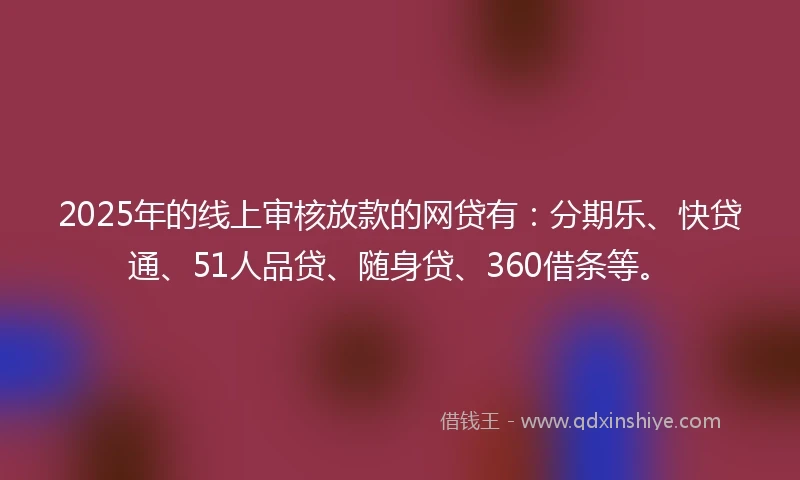 2025年的线上审核放款的网贷有：分期乐、快贷通、51人品贷、随身贷、360借条等。