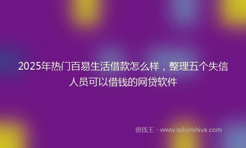 2025年热门百易生活借款怎么样，整理五个失信人员可以借钱的网贷软件