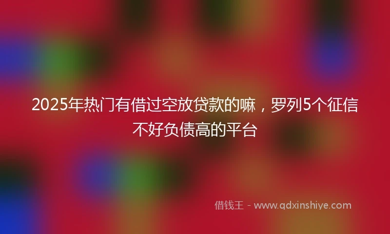 2025年热门有借过空放贷款的嘛，罗列5个征信不好负债高的平台