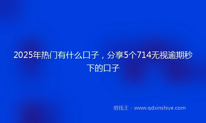 2025年热门有什么口子，分享5个714无视逾期秒下的口子