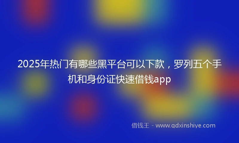 2025年热门有哪些黑平台可以下款，罗列五个手机和身份证快速借钱app