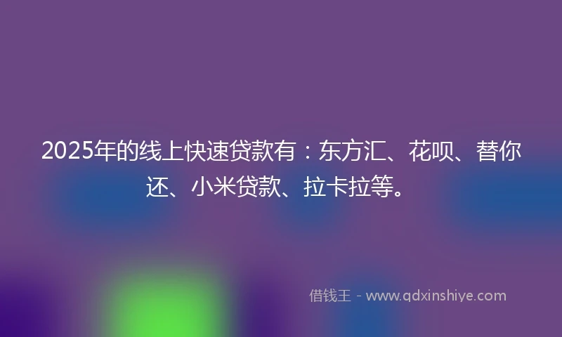 2025年的线上快速贷款有：东方汇、花呗、替你还、小米贷款、拉卡拉等。