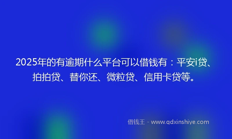 2025年的有逾期什么平台可以借钱有：平安i贷、拍拍贷、替你还、微粒贷、信用卡贷等。