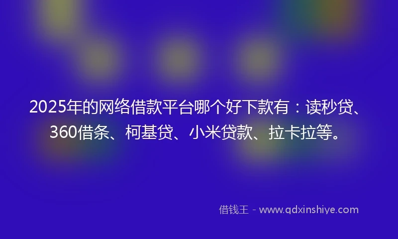 2025年的网络借款平台哪个好下款有：读秒贷、360借条、柯基贷、小米贷款、拉卡拉等。