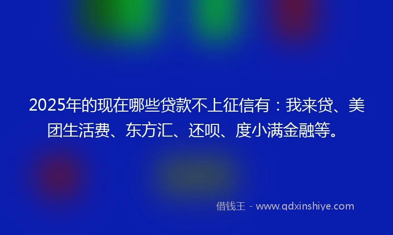 2025年的现在哪些贷款不上征信有：我来贷、美团生活费、东方汇、还呗、度小满金融等。