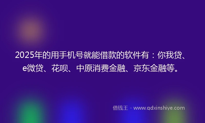 2025年的用手机号就能借款的软件有：你我贷、e微贷、花呗、中原消费金融、京东金融等。