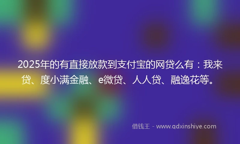 2025年的有直接放款到支付宝的网贷么有：我来贷、度小满金融、e微贷、人人贷、融逸花等。