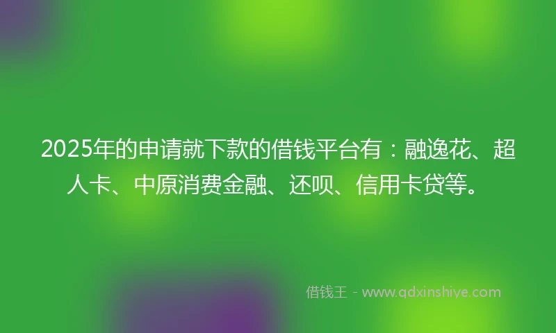 2025年的申请就下款的借钱平台有：融逸花、超人卡、中原消费金融、还呗、信用卡贷等。