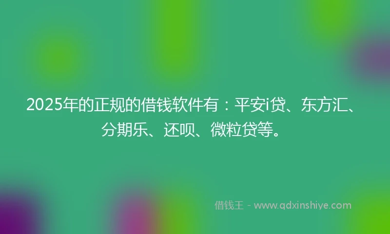 2025年的正规的借钱软件有：平安i贷、东方汇、分期乐、还呗、微粒贷等。