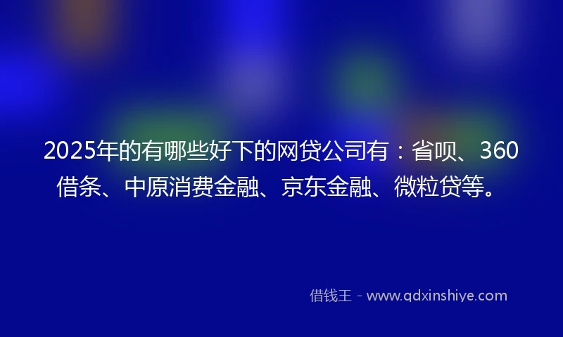 2025年的有哪些好下的网贷公司有：省呗、360借条、中原消费金融、京东金融、微粒贷等。