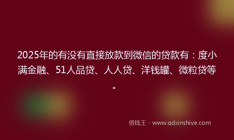 2025年的有没有直接放款到微信的贷款有：度小满金融、51人品贷、人人贷、洋钱罐、微粒贷等。