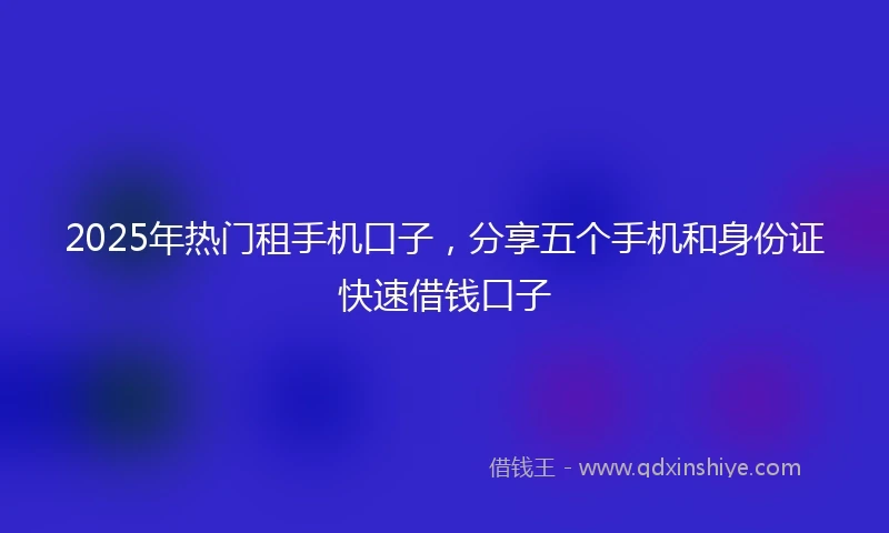 2025年热门租手机口子，分享五个手机和身份证快速借钱口子