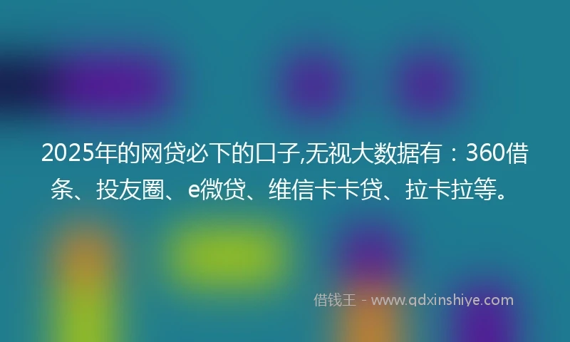 2025年的网贷必下的口子,无视大数据有：360借条、投友圈、e微贷、维信卡卡贷、拉卡拉等。