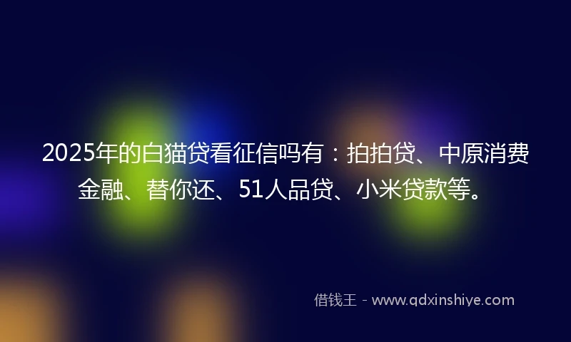 2025年的白猫贷看征信吗有：拍拍贷、中原消费金融、替你还、51人品贷、小米贷款等。