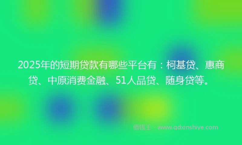 2025年的短期贷款有哪些平台有：柯基贷、惠商贷、中原消费金融、51人品贷、随身贷等。