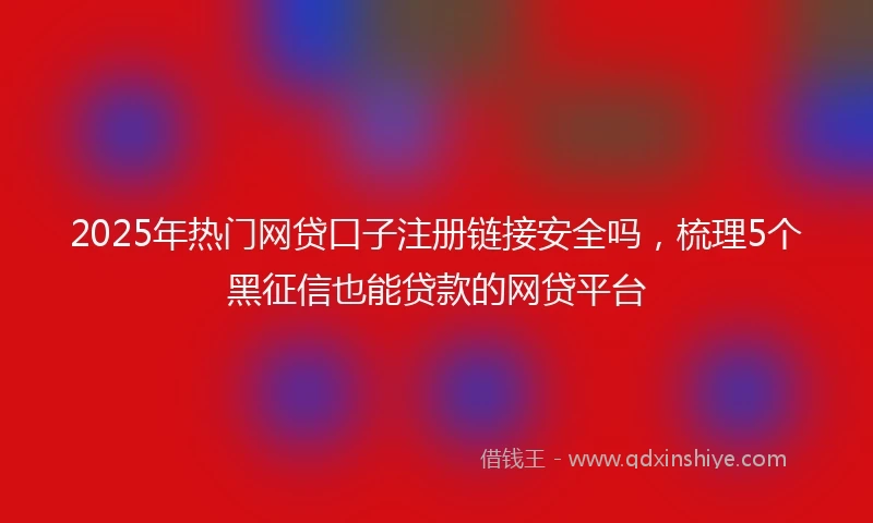 2025年热门网贷口子注册链接安全吗，梳理5个黑征信也能贷款的网贷平台