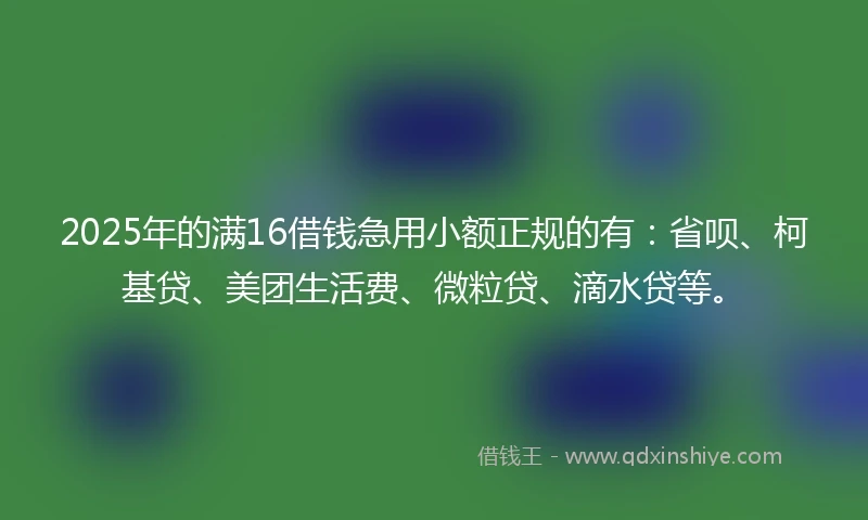 2025年的满16借钱急用小额正规的有：省呗、柯基贷、美团生活费、微粒贷、滴水贷等。