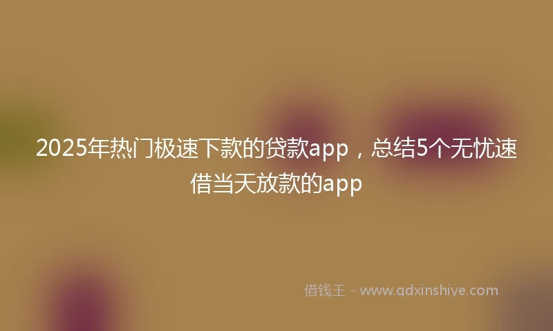 2025年热门极速下款的贷款app，总结5个无忧速借当天放款的app