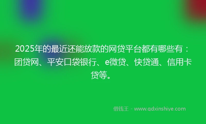 2025年的最近还能放款的网贷平台都有哪些有：团贷网、平安口袋银行、e微贷、快贷通、信用卡贷等。