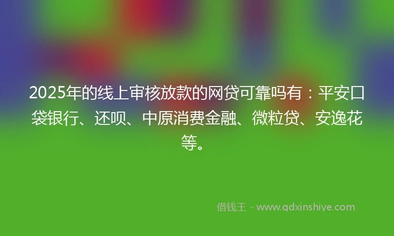 2025年的线上审核放款的网贷可靠吗有：平安口袋银行、还呗、中原消费金融、微粒贷、安逸花等。
