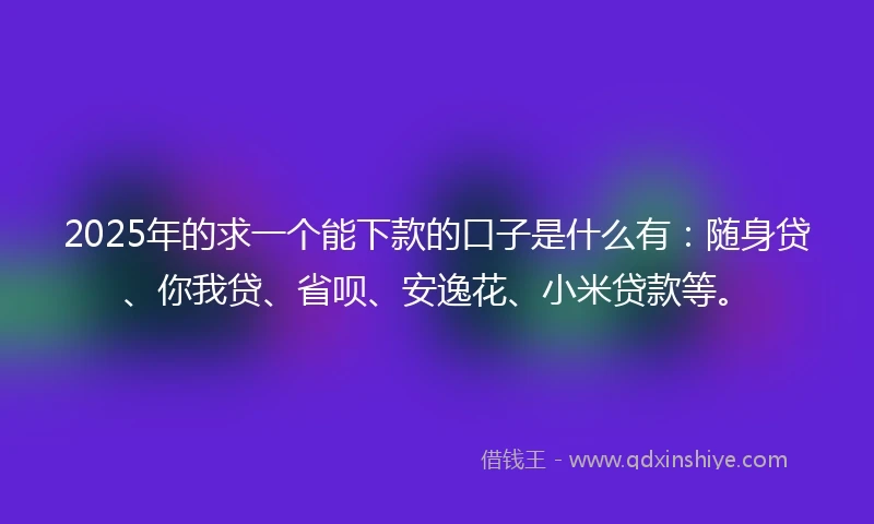 2025年的求一个能下款的口子是什么有：随身贷、你我贷、省呗、安逸花、小米贷款等。