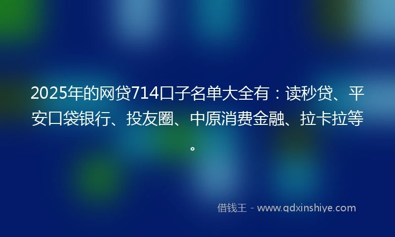 2025年的网贷714口子名单大全有：读秒贷、平安口袋银行、投友圈、中原消费金融、拉卡拉等。