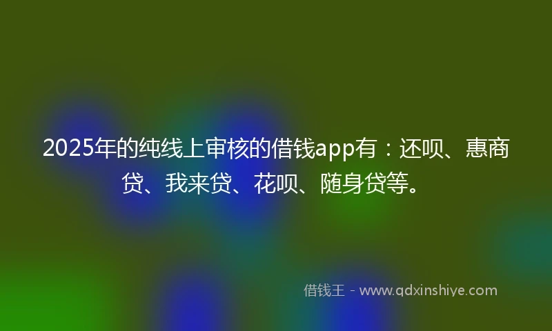 2025年的纯线上审核的借钱app有：还呗、惠商贷、我来贷、花呗、随身贷等。
