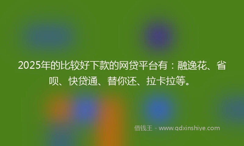 2025年的比较好下款的网贷平台有：融逸花、省呗、快贷通、替你还、拉卡拉等。