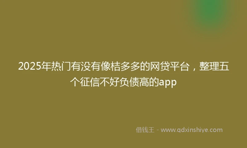 2025年热门有没有像桔多多的网贷平台，整理五个征信不好负债高的app