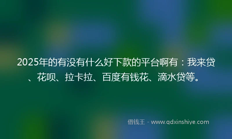 2025年的有没有什么好下款的平台啊有：我来贷、花呗、拉卡拉、百度有钱花、滴水贷等。