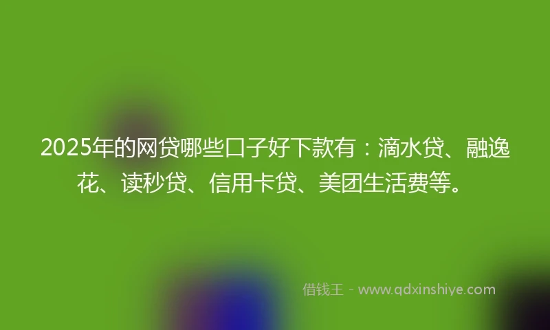 2025年的网贷哪些口子好下款有：滴水贷、融逸花、读秒贷、信用卡贷、美团生活费等。