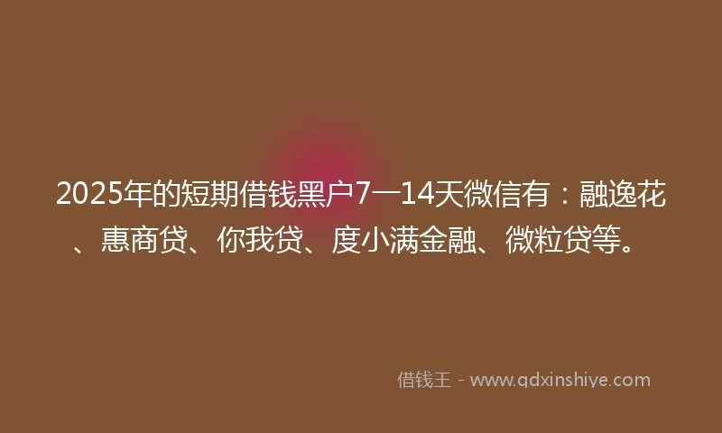 2025年的短期借钱黑户7一14天微信有：融逸花、惠商贷、你我贷、度小满金融、微粒贷等。
