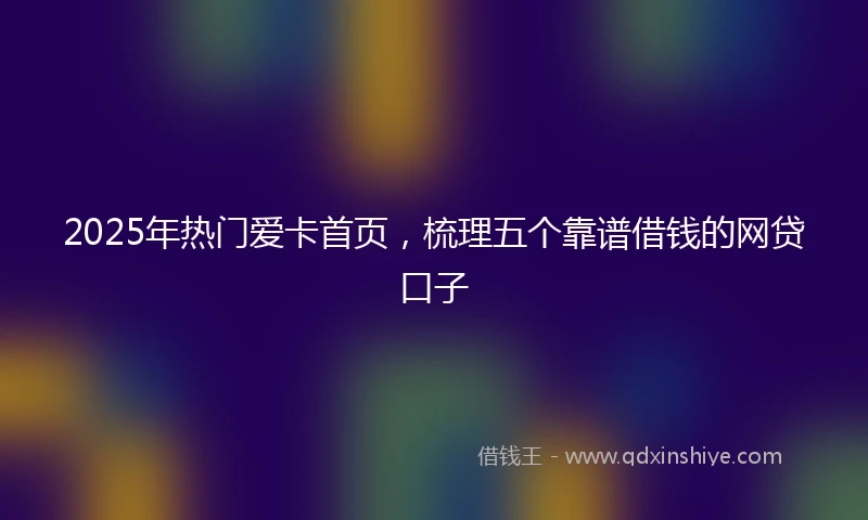 2025年热门爱卡首页，梳理五个靠谱借钱的网贷口子